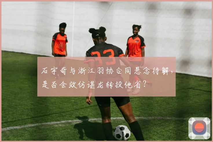 石宇奇与浙江羽协合同悬念待解，是否会效仿谌龙转投他省？