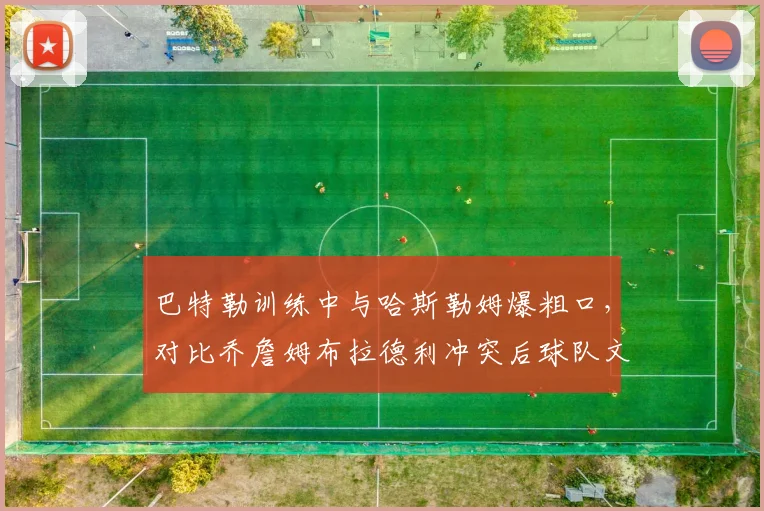 巴特勒训练中与哈斯勒姆爆粗口，对比乔詹姆布拉德利冲突后球队文化差异