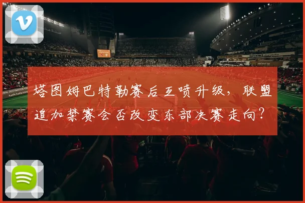 塔图姆巴特勒赛后互喷升级，联盟追加禁赛会否改变东部决赛走向？